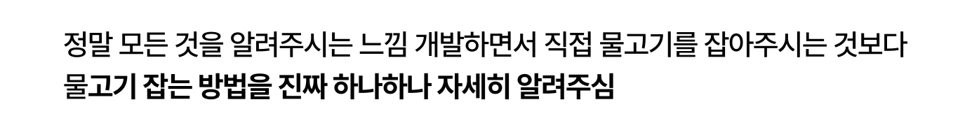 정말 모든 것을 알려주시는 느낌 개발하면서
직접 물고기를 잡아주시는 것보다
물고기 잡는 방법을 진짜 하나하나 자세히 알려주심