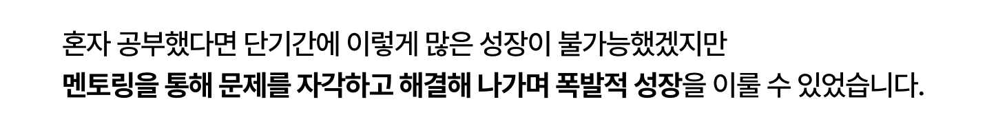 혼자 공부했다면 단기간에 이렇게 많은 성장이
불가능했겠지만 멘토링을 통해 문제를 자각하고
해결해 나가며 폭발적 성장을 이룰 수 있었습니다.